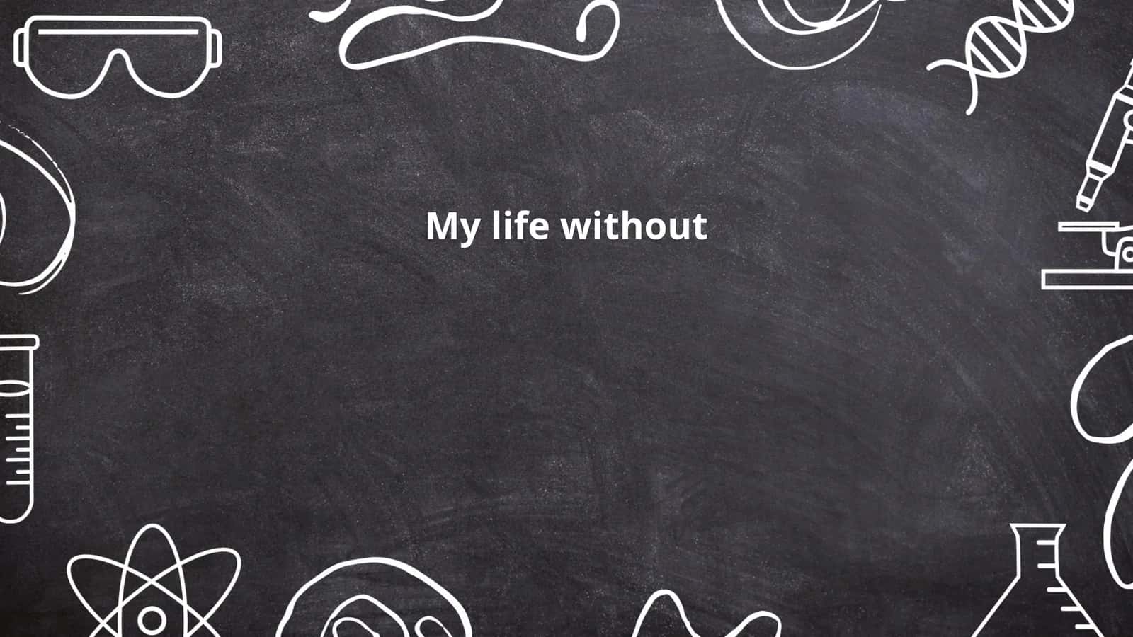 My life without