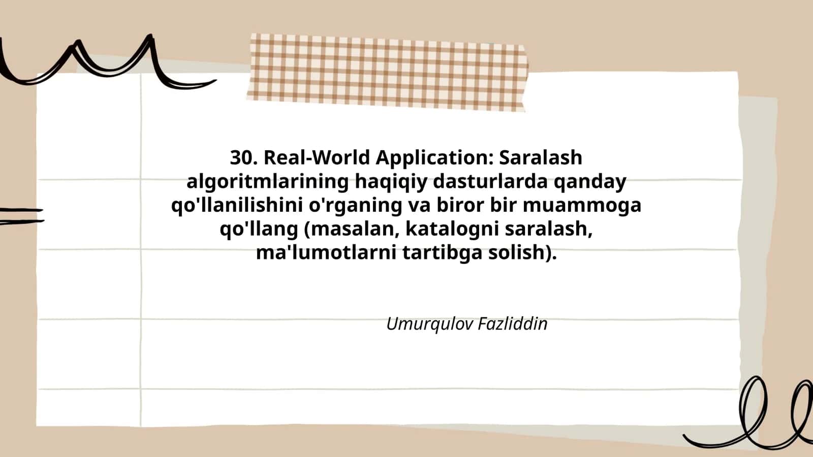 Real-World Application: Saralash algoritmlarining haqiqiy dasturlarda qanday qo'llanilishini o'rganing va biror bir muammoga qo'llang (masalan, katalogni saralash, ma'lumotlarni tartibga solish)