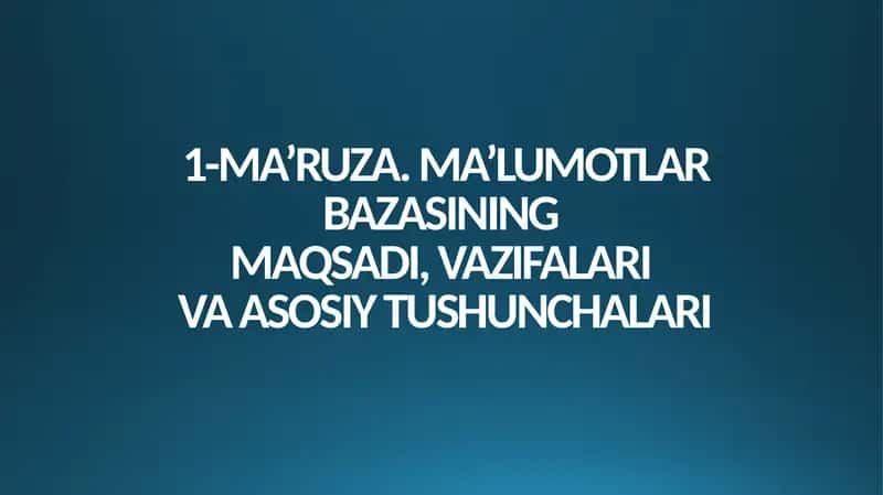 MA’RUZA. MA’LUMOTLAR BAZASINING MAQSADI, VAZIFALARI VA ASOSIY TUSHUNCHALARI