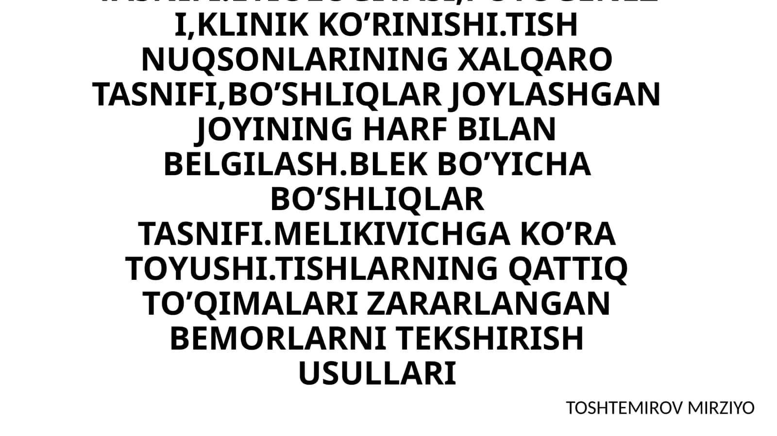 TISH TOJINING QISMAN YEMIRILISHI. QATTIQ TO’QIMALARNING SHIKASTLANISH TASNIFI. ETIOLOGIYASI, POTOGENEZI, KLINIK KO’RINISHI. TISH NUQSONLARINING XALQARO TASNIFI, BO’SHLIQLAR JOYLASHGAN JOYINING HARF BILAN BELGILASH. BLEK BO’YICHA BO’SHLIQLAR TASNIFI. MELIKIVICHGA KO’RA TOYUSHI. TISHLARNING QATTIQ TO’QIMALARI ZARARLANGAN BEMORLARNI TEKSHIRISH USULLARI