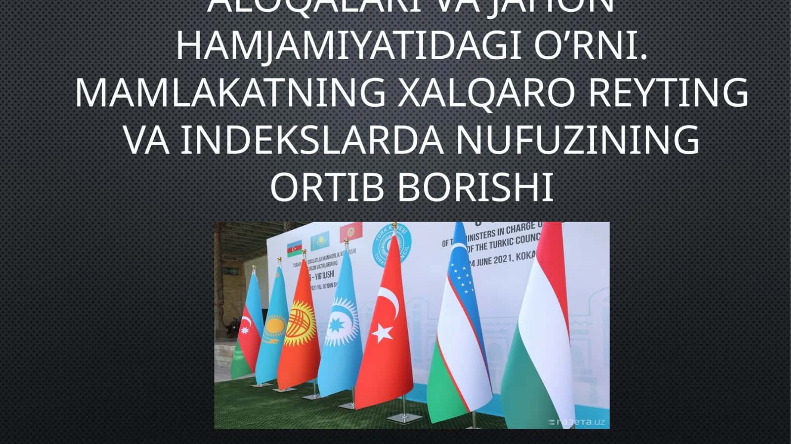 O’zbekistonning xalqaro aloqalari va jahon hamjamiyatidagi o’rni. Mamlakatning xalqaro reyting va indekslarda nufuzining ortib borishi