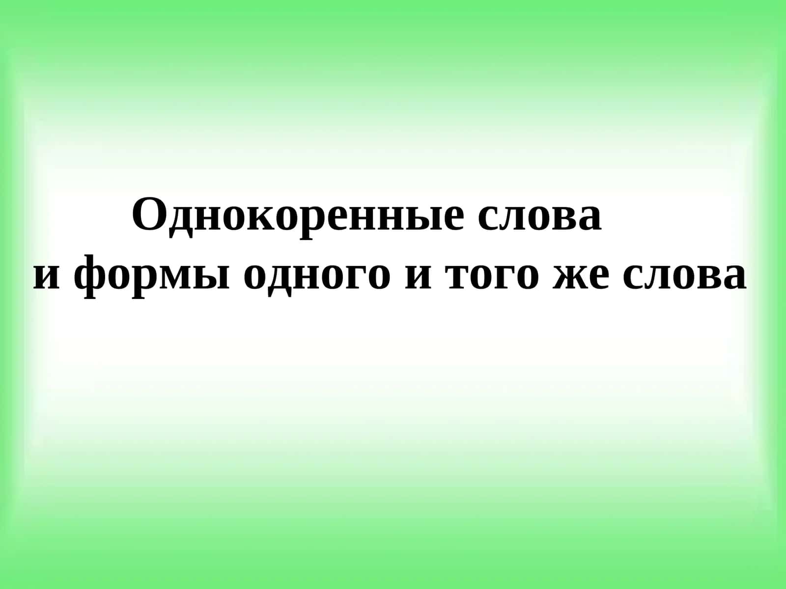 Однокоренные слова    и формы одного и того же слова