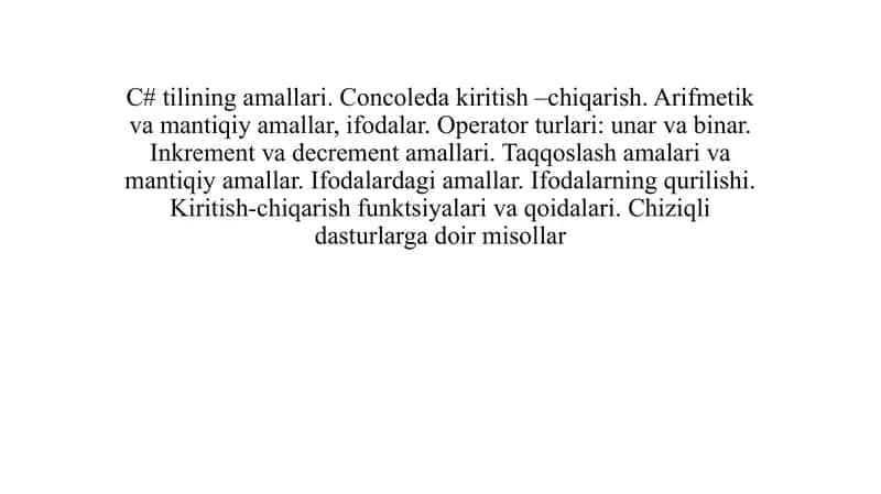 C# tilining amallari. Concoleda kiritish –chiqarish. Arifmetik va mantiqiy amallar, ifodalar. Operator turlari unar va binar. Inkrement va decrement amallari. Taqqoslash amalari va mantiqiy amallar. Ifodalardagi amallar. Ifodalarning qurilishi. Kiritish-chiqarish funktsiyalari va qoidalari. Chiziqli dasturlarga doir misollar