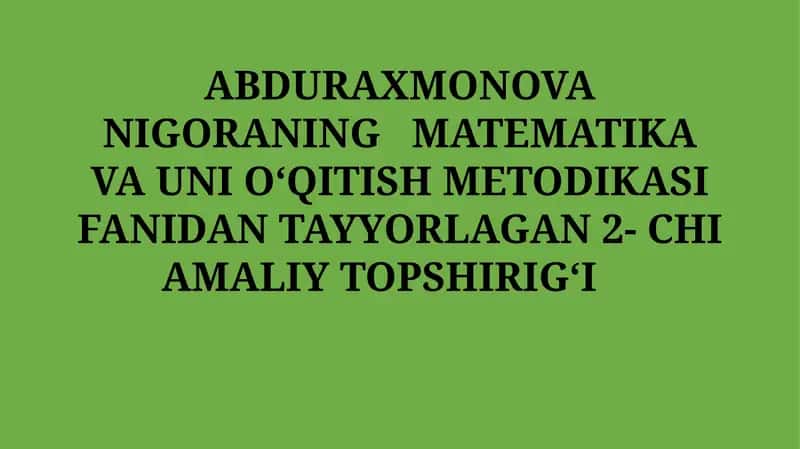 ABDURAXMONOVA NIGORANING MATEMATIKA VA UNI OʻQITISH METODIKASI FANIDAN TAYYORLAGAN 2- CHI AMALIYTOPSHIRIGʻI