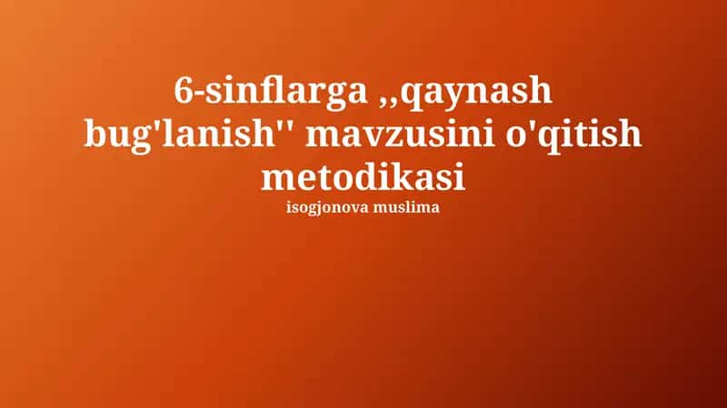 6-sinflarga, "Qaynatish va bug'lanish" mavzusini o'qitish metodikasi