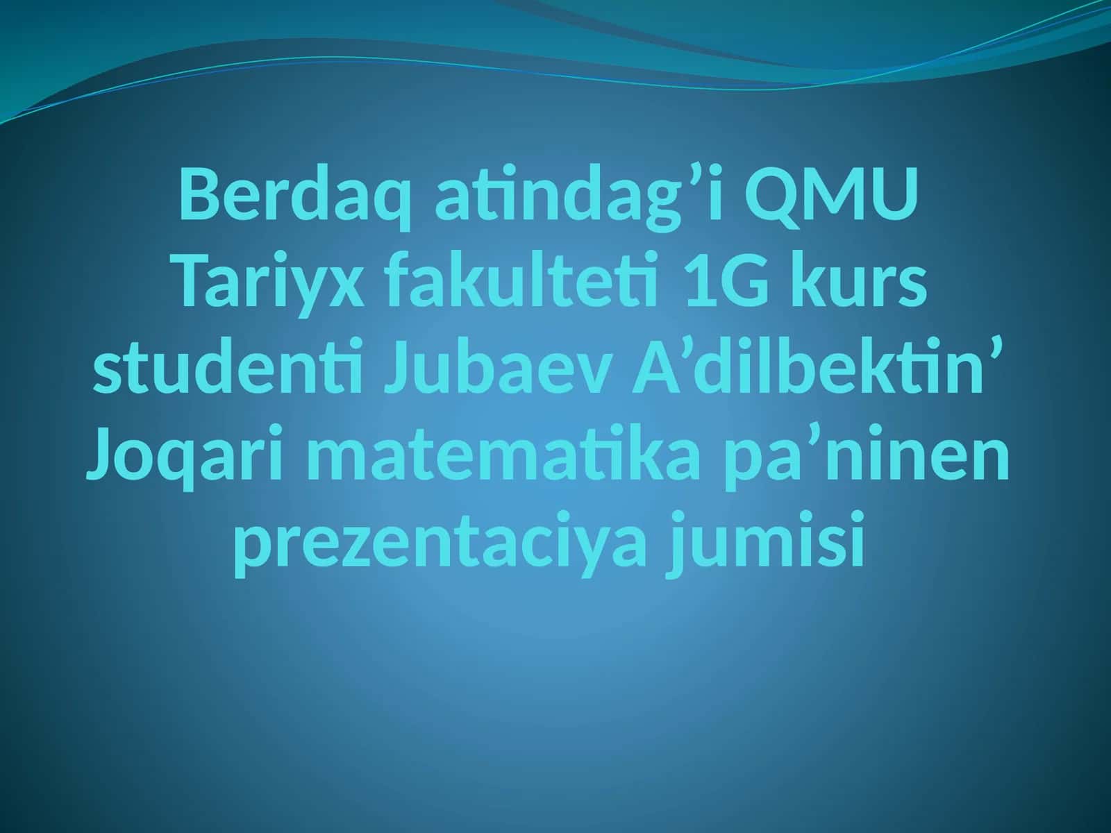 Berdaqatindag’i QMU Tariyx fakulteti 1 G kurs studenti Jubaev A’dilbek tin’ Joqari matematika pa’ninen prezentaciya jumisi