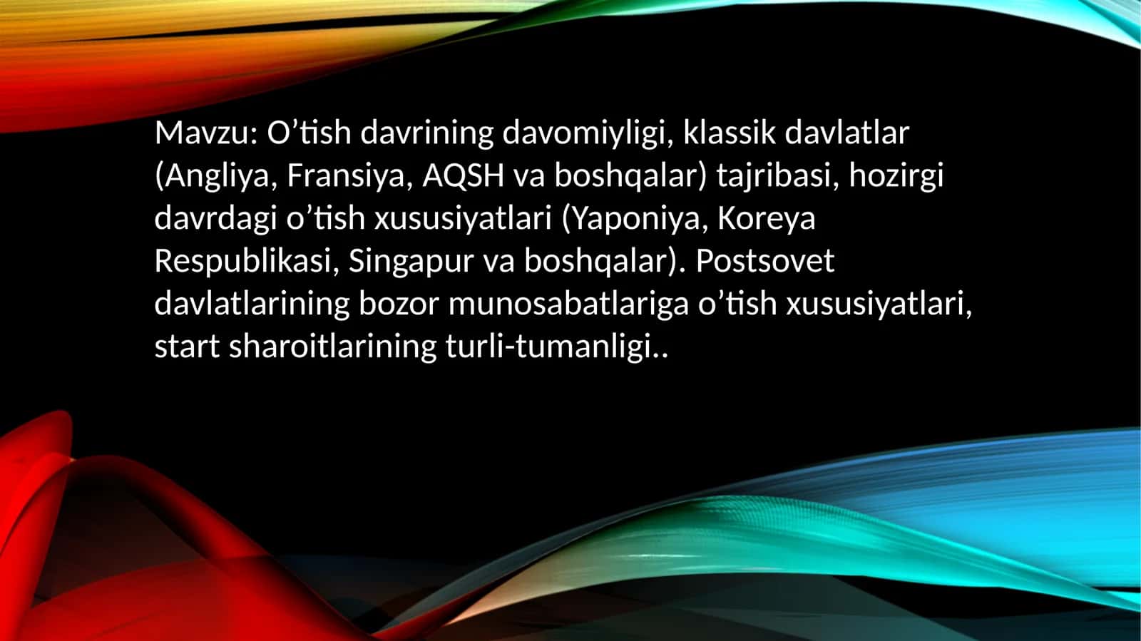 O’tish davrining davomiyligi, klassik davlatlar (Angliya, Fransiya, AQSH va boshqalar) tajribasi, hozirgi davrdagi o’tish xususiyatlari (Yaponiya, Koreya Respublikasi, Singapur va boshqalar).Postsovetdavlatlariningbozormunosabatlarigao’tishxususiyatlari, startsharoitlariningturli-tumanligi