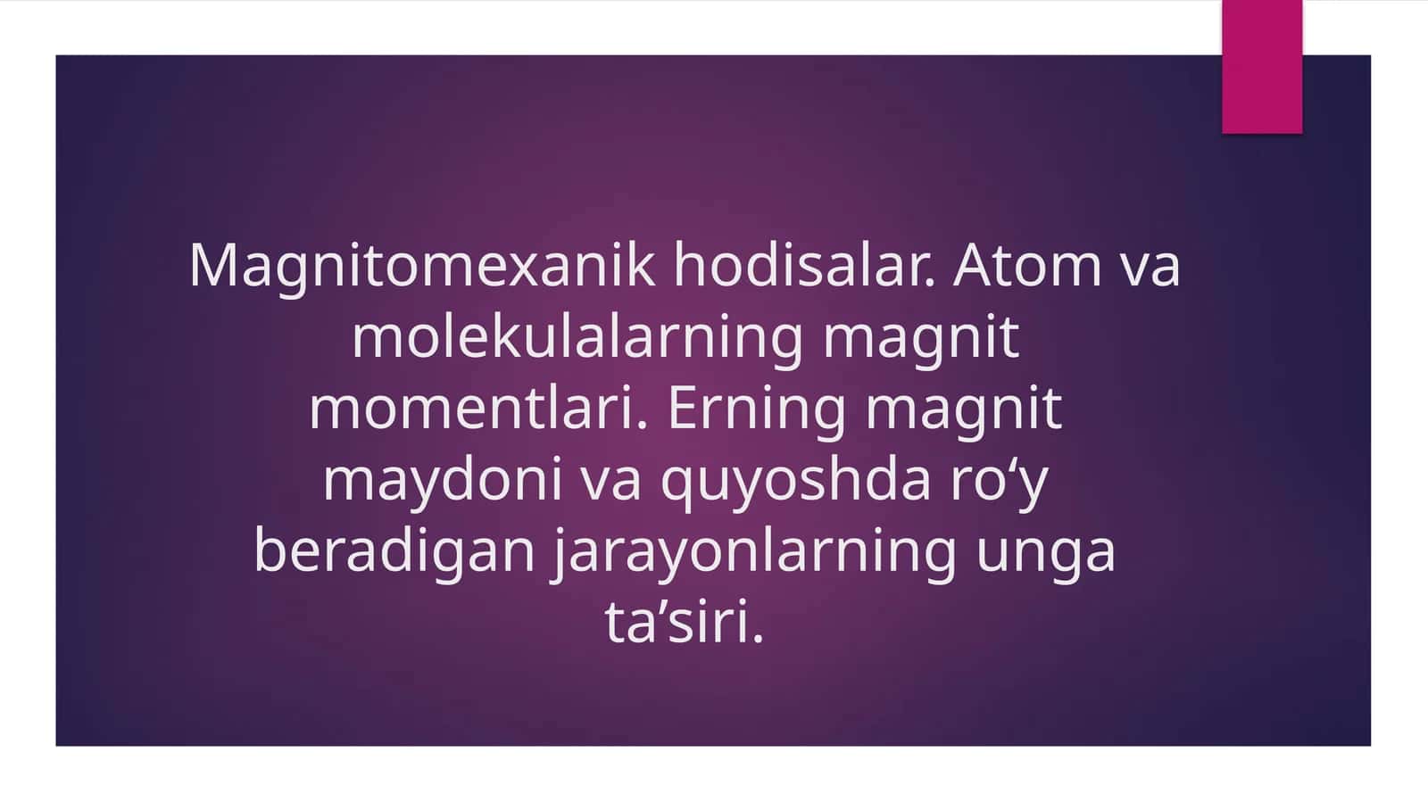 Magnitomexanik hodisalar. Atom va molekulalarning magnit momentlari. Erning magnit maydoni va quyoshda ro‘y beradigan jarayonlarning unga ta’siri.