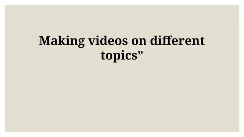 Making videos on different topics