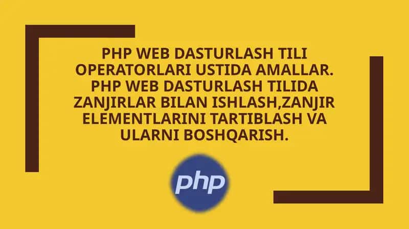 PHP Web dasturlash tili operatorlari ustida amallar. PHP Web dasturlash tilida zanjirlar bilan ishlash,zanjir elementlarini tartiblash va ularni boshqarish.