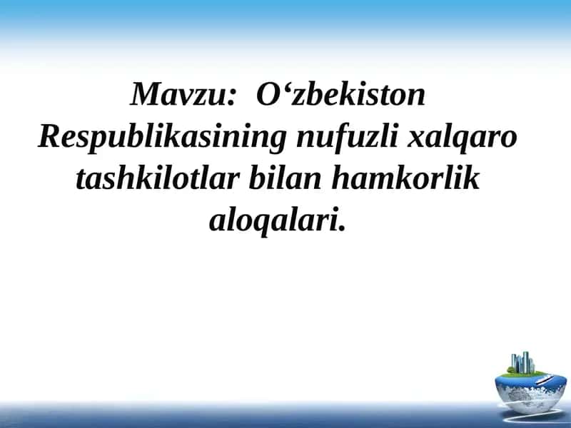 O‘zbekistonRespublikasining nufuzli xalqaro tashkilotlar bilan hamkorlik aloqalari