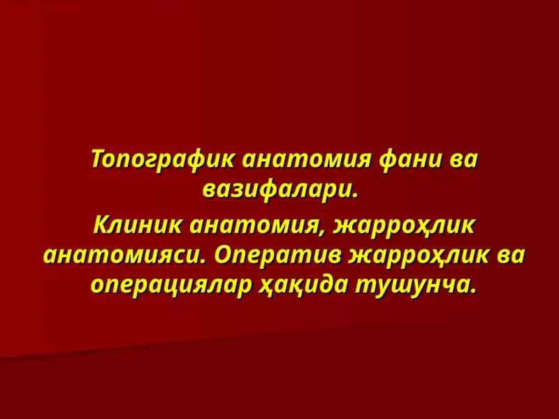 Топографик анатомия фани ва вазифалари. Клиник анатомия, жарроҳлик анатомияси. Оператив жарроҳлик ва операциялар ҳақида тушунча