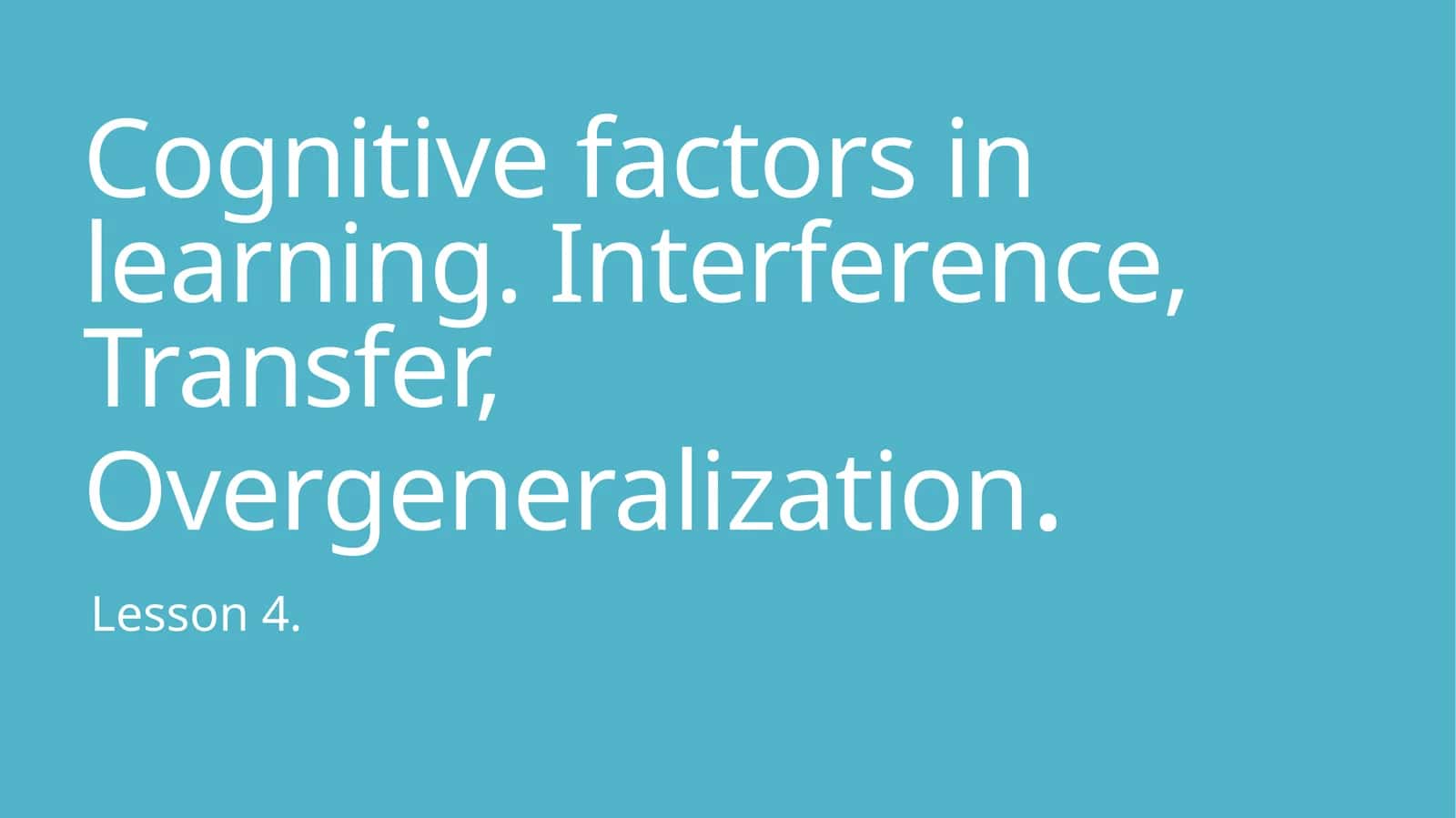 Cognitive factors in learning. Interference, Transfer, Overgeneralization