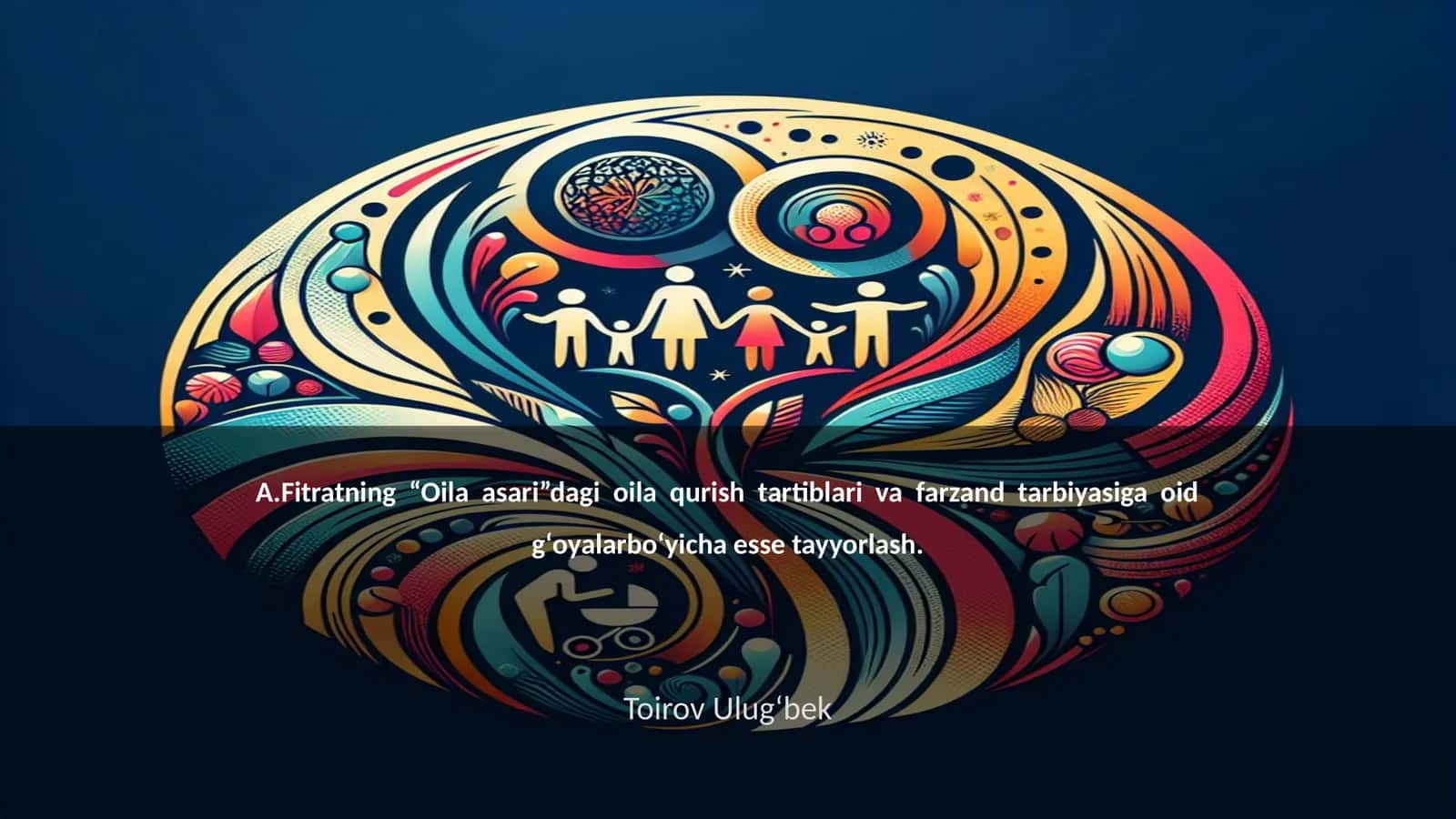 A.Fitratning “Oila asari”dagi oila qurish tartiblari va farzand tarbiyasiga oid gʻoyalarboʻyicha esse tayyorlash