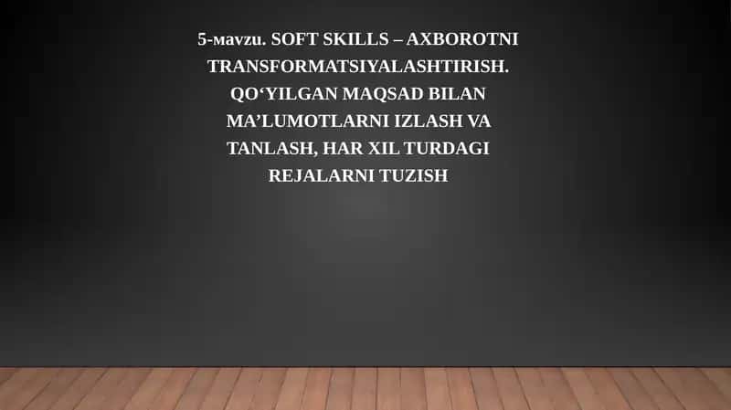 SOFT SKILLS – AXBOROTNI TRANSFORMATSIYALASHTIRISH. QO‘YILGAN MAQSAD BILAN MA’LUMOTLARNI IZLASH VA TANLASH, HAR XIL TURDAGI REJALARNI TUZISH