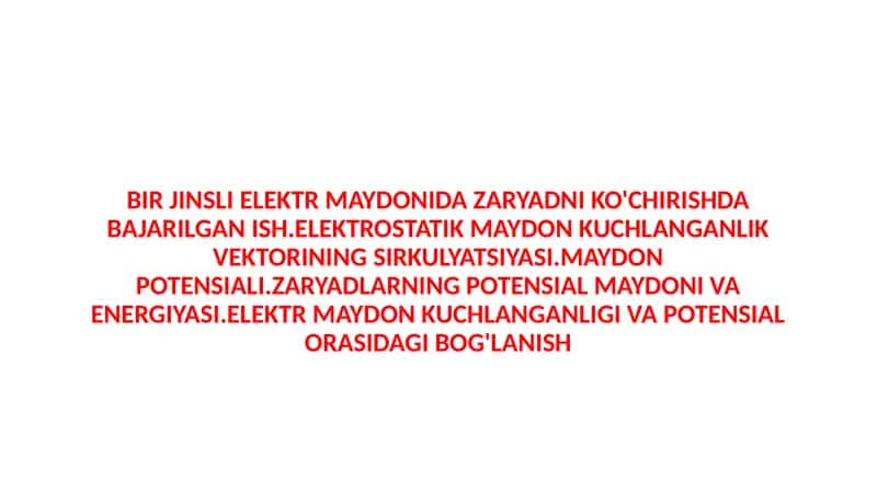 BIR JINSLI ELEKTR MAYDONIDA ZARYADNI KO'CHIRISHDA BAJARILGAN ISH.ELEKTROSTATIK MAYDON KUCHLANGANLIK VEKTORINING SIRKULYATSIYASI.MAYDON POTENSIALI.ZARYADLARNING POTENSIAL MAYDONI VA ENERGIYASI.ELEKTR MAYDON KUCHLANGANLIGI VA POTENSIAL ORASIDAGI BOG'LANISH