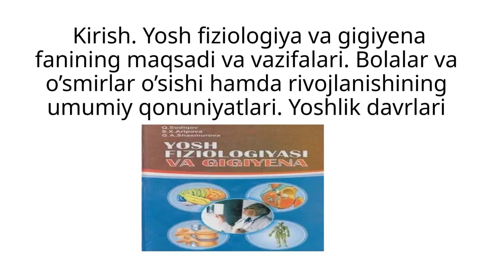 Kirish. Yosh fiziologiya va gigiyena fanining maqsadi va vazifalari. Bolalar va o’smirlar o’sishi hamda rivojlanishining umumiy qonuniyatlari. Yoshlik davrlari