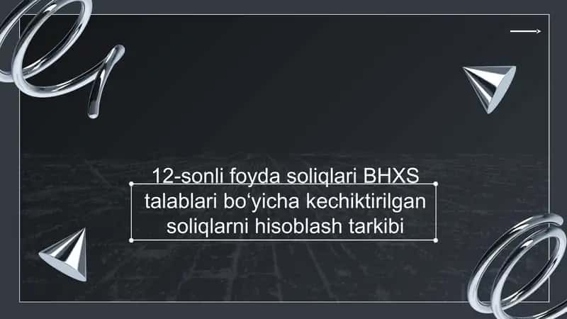 12-sonli foyda soliqlari BHXS talablari bo‘yicha kechiktirilgan soliqlarni hisoblash tarkibi