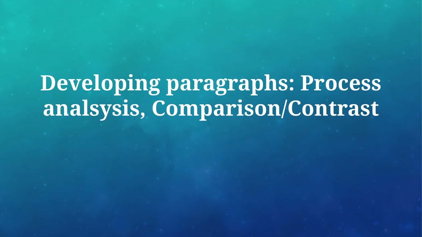 Developing paragraphs: Process analsysis,Comparison/Contrast