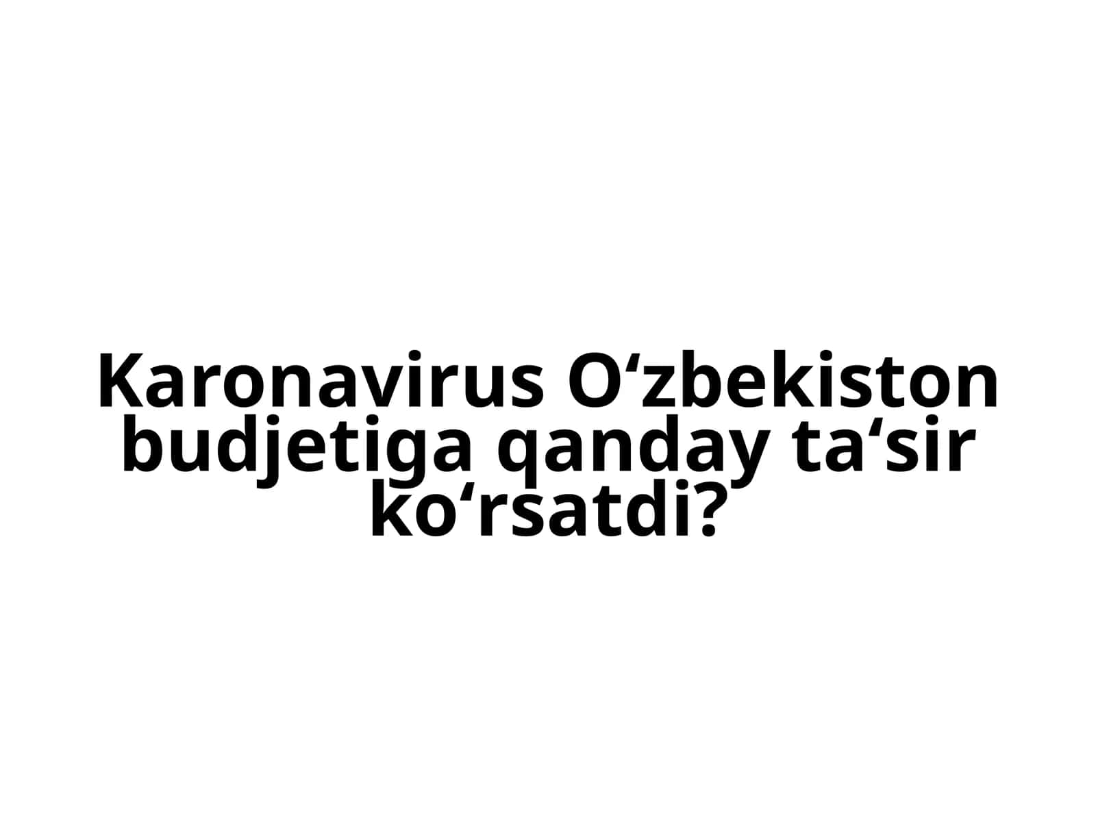 Karonavirus O'zbekiston budjetiga qanday ta'sir ko'rsatdi?