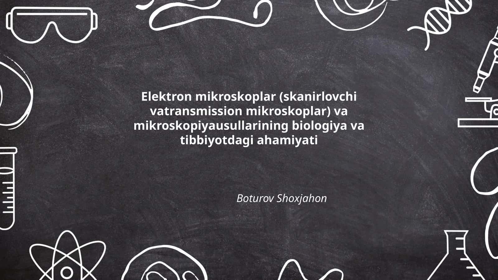 Elektron mikroskoplar (skanirlovchi vatransmission mikroskoplar) va mikroskopiyausullarining biologiya va tibbiyotdagi ahamiyati