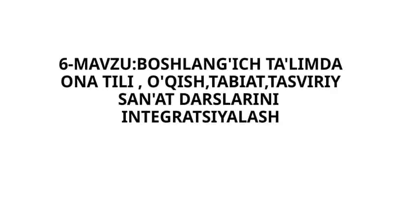 6-MAVZU:BOSHLANG'ICH TA'LIMDA ONA TILI , O'QISH,TABIAT,TASVIRIY SAN'AT DARSLARINI  INTEGRATSIYALASH