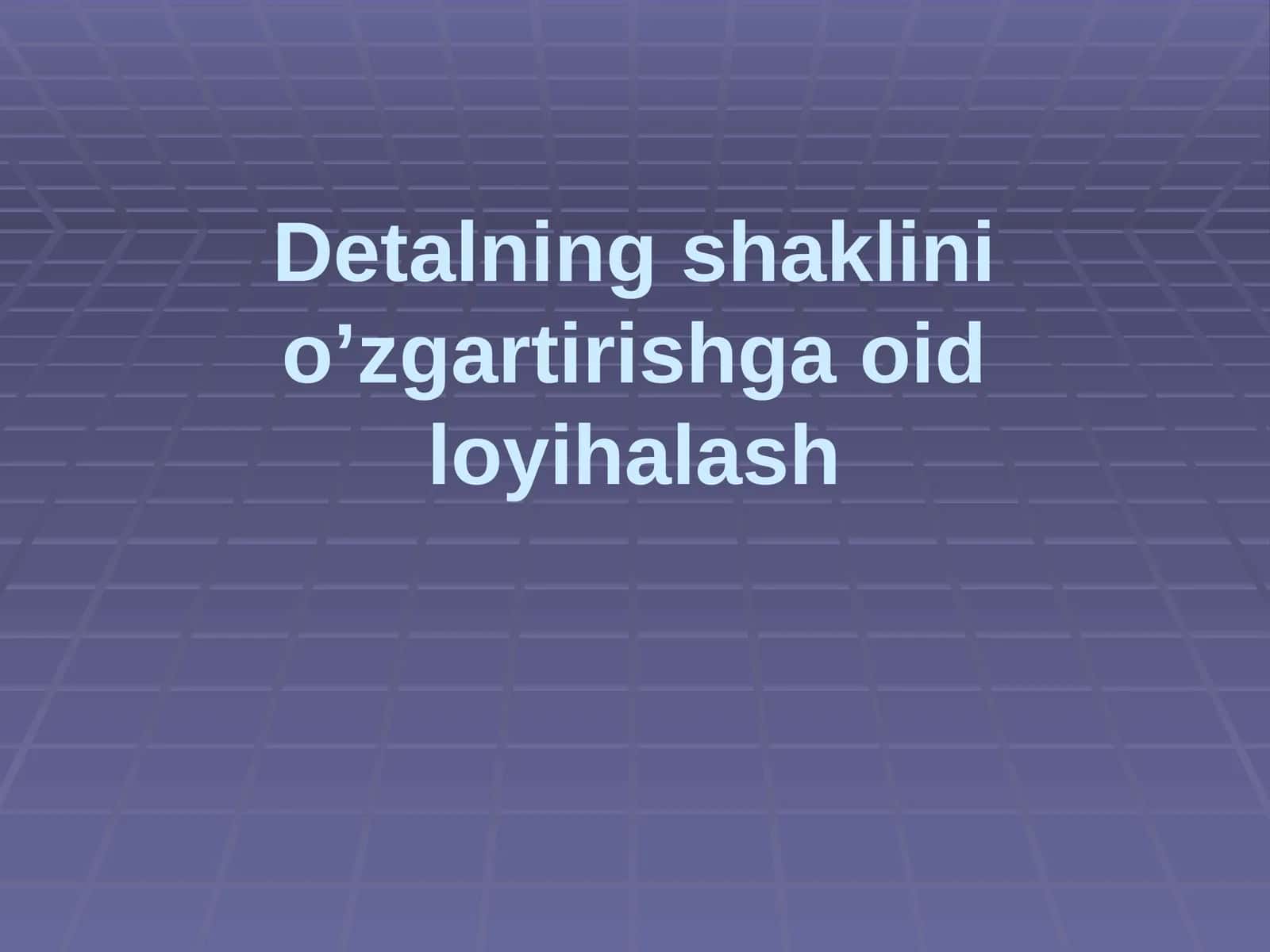Detalning shaklinio'zgartirishga oid loyihalash