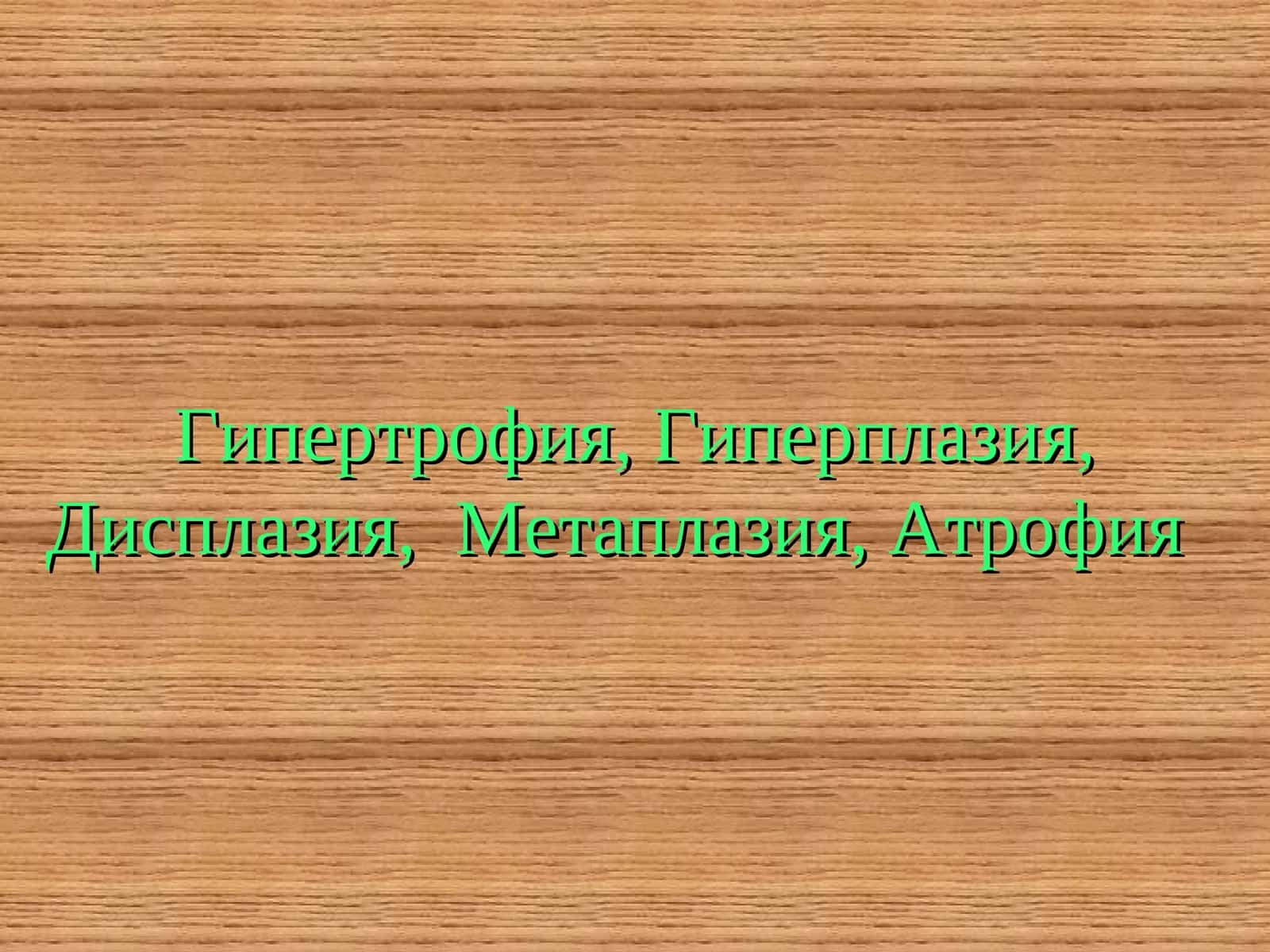 Гипертрофия, Гиперплазия, Дисплазия, Метаплазия, Атрофия