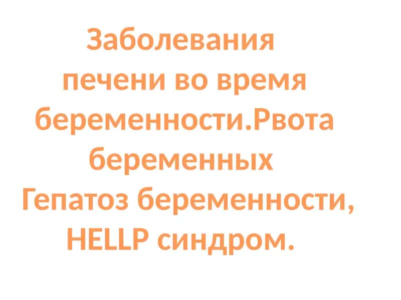Заболевания  печени во время беременности.Рвота беременных   Гепатоз беременности, HELLP синдром.