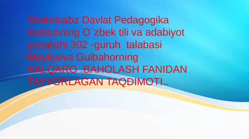 O`zbek tili va adabiyot yunalishi 302-guruh talabasi Meyliyeva Gulbahorning XALQARO.BAHOLASH FANI TAQDIMOTI