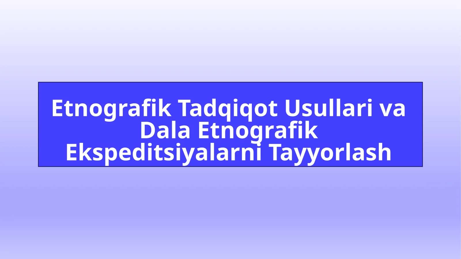 Etnografik Tadqiqot Usullari va Dala Etnografik Ekspeditsiyalarni Tayyorlash
