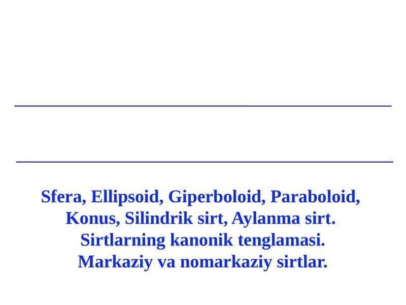 Sfera, Ellipsoid, Giperboloid, Paraboloid, Konus, Silindrik sirt, Aylanma sirt. Sirtlarning kanonik tenglamasi. Markaziy va nomarkaziy sirtlar.
