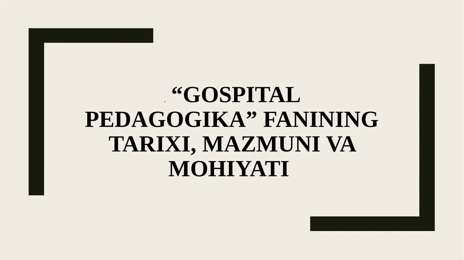 "GOSPITAL PEDAGOGIKA"
FANINING TARIXI, MAZMUNI
VA MOHIYATI