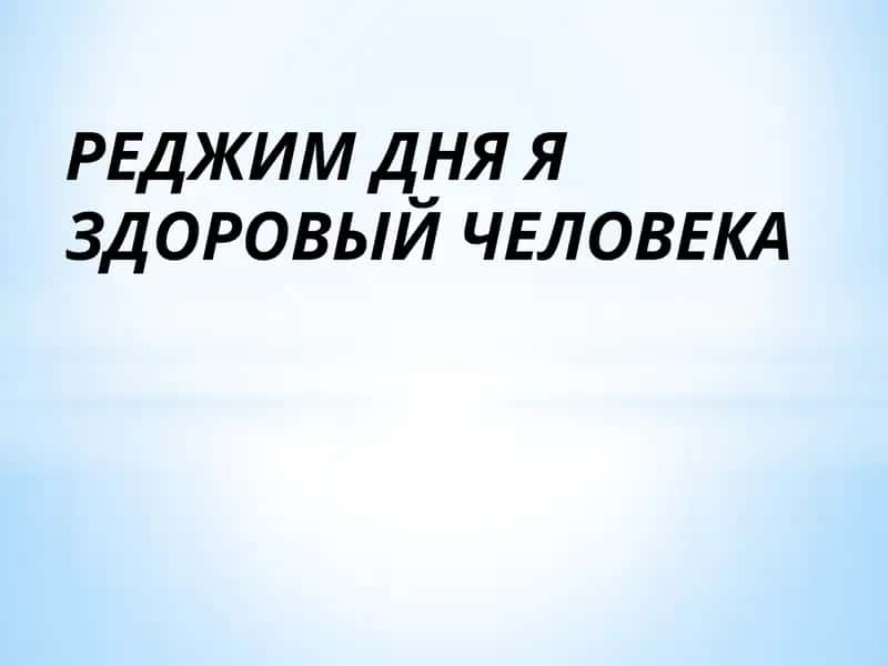 РЕДЖИМ ДНЯ Я ЗДОРОВЫЙ ЧЕЛОВЕКА