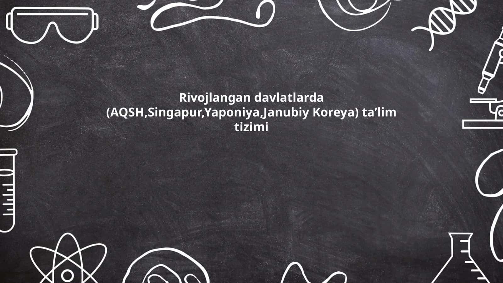 Rivojlangan davlatlarda (AQSH,Singapur,Yaponiya,Janubiy Koreya) taʼlim tizimi