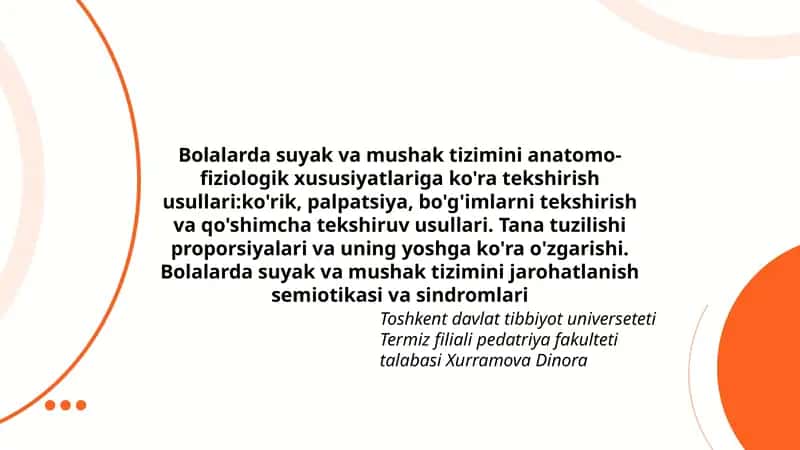 Bolalarda suyak va mushak tizimini anatomo-fiziologik xususiyatlariga ko'ra tekshirish usullari:ko'rik, palpatsiya, bo'g'imlarni tekshirish va qo'shimcha tekshiruv usullari. Tana tuzilishi proporsiyalari va uning yoshga ko'ra o'zgarishi. Bolalarda suyak va mushak tizimini jarohatlanish semiotikasi va sindromlari