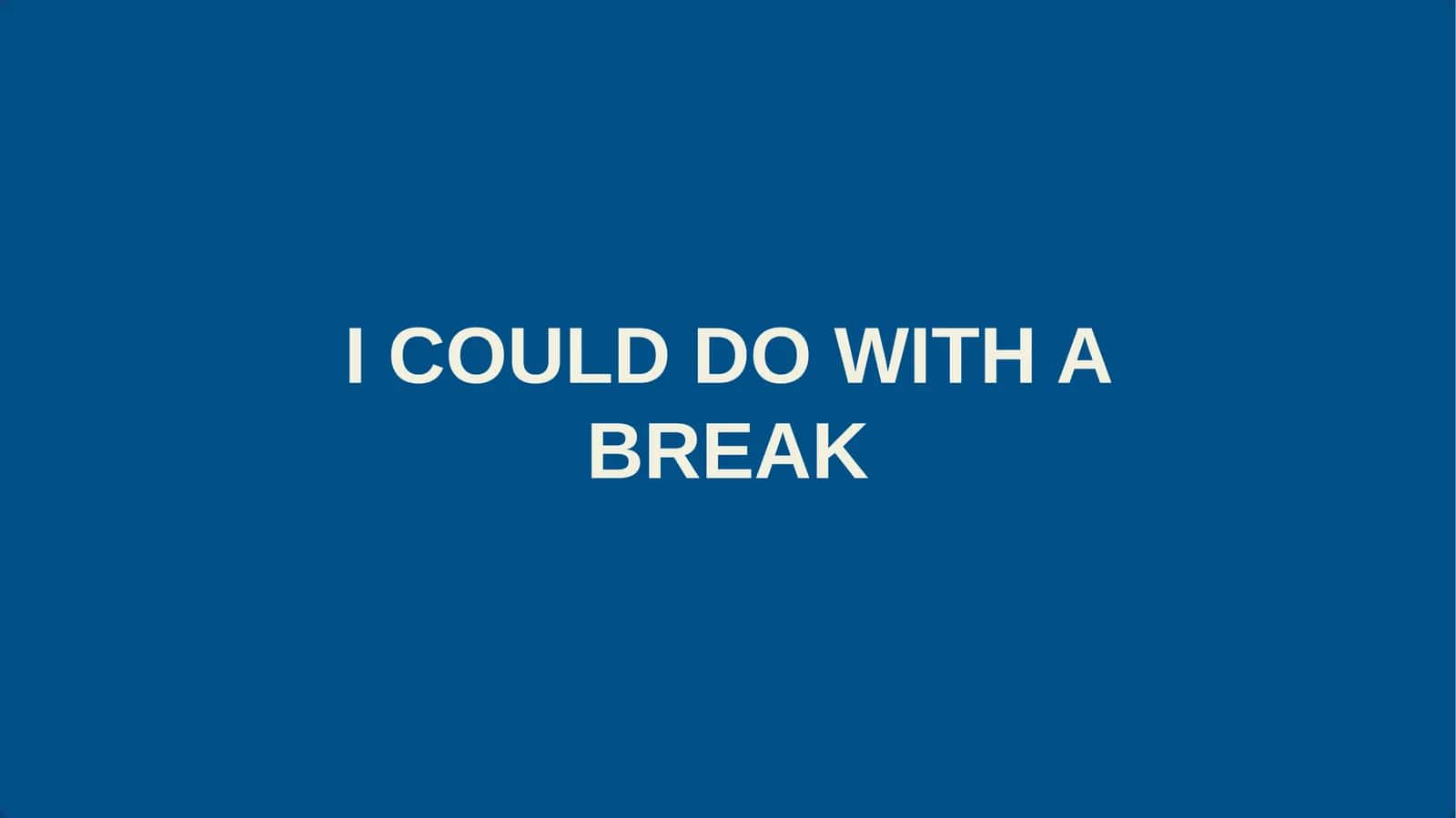 I COULD DO WITH A BREAK