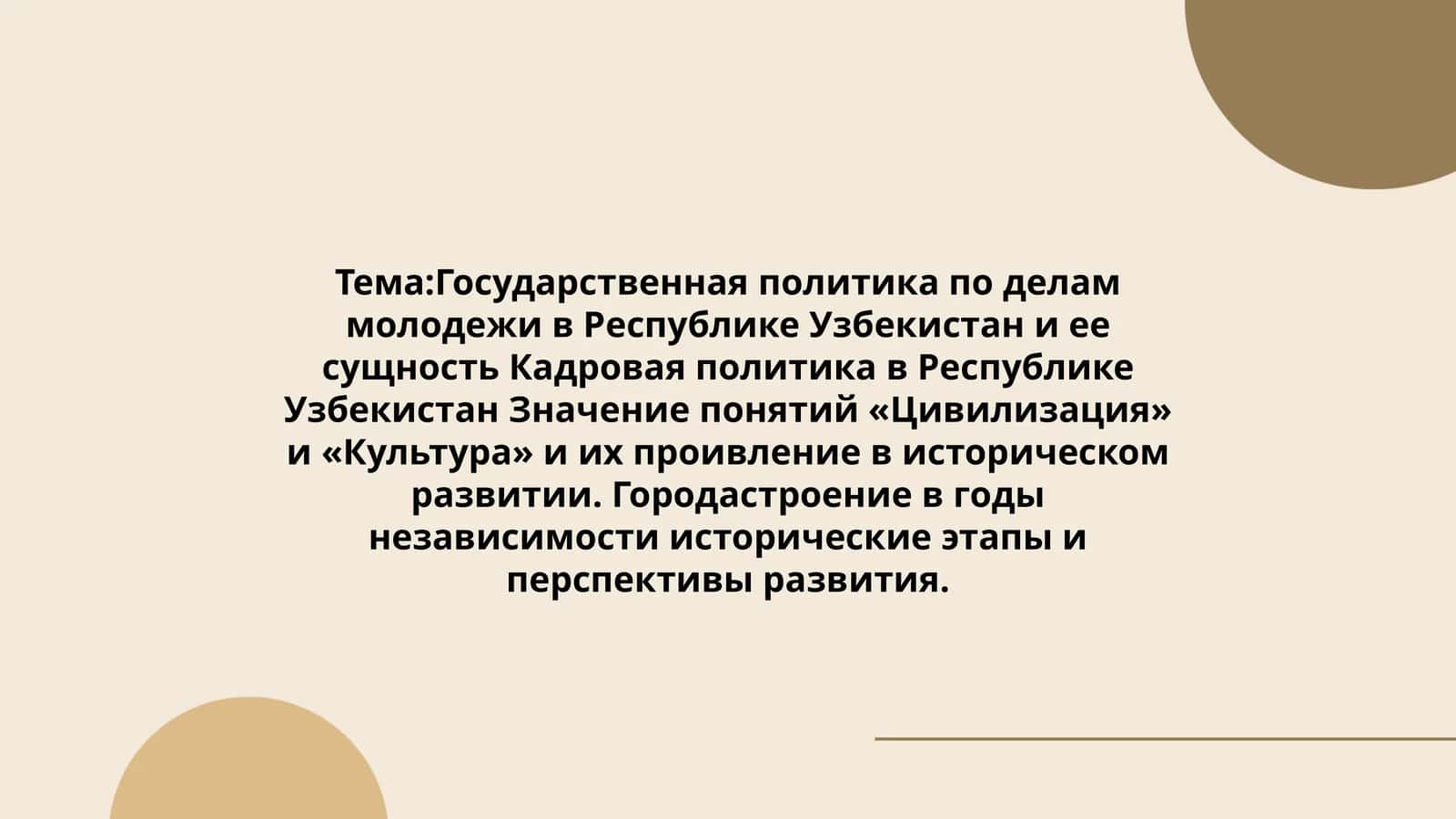 Государственная политика по делам молодежи в Республике Узбекистан и ее сущность Кадровая политика в Республике Узбекистан Значение понятий «Цивилизация» и «Культура» и их проивление в историческом развитии. Городастроение в годы независимости исторические этапы и перспективы развития