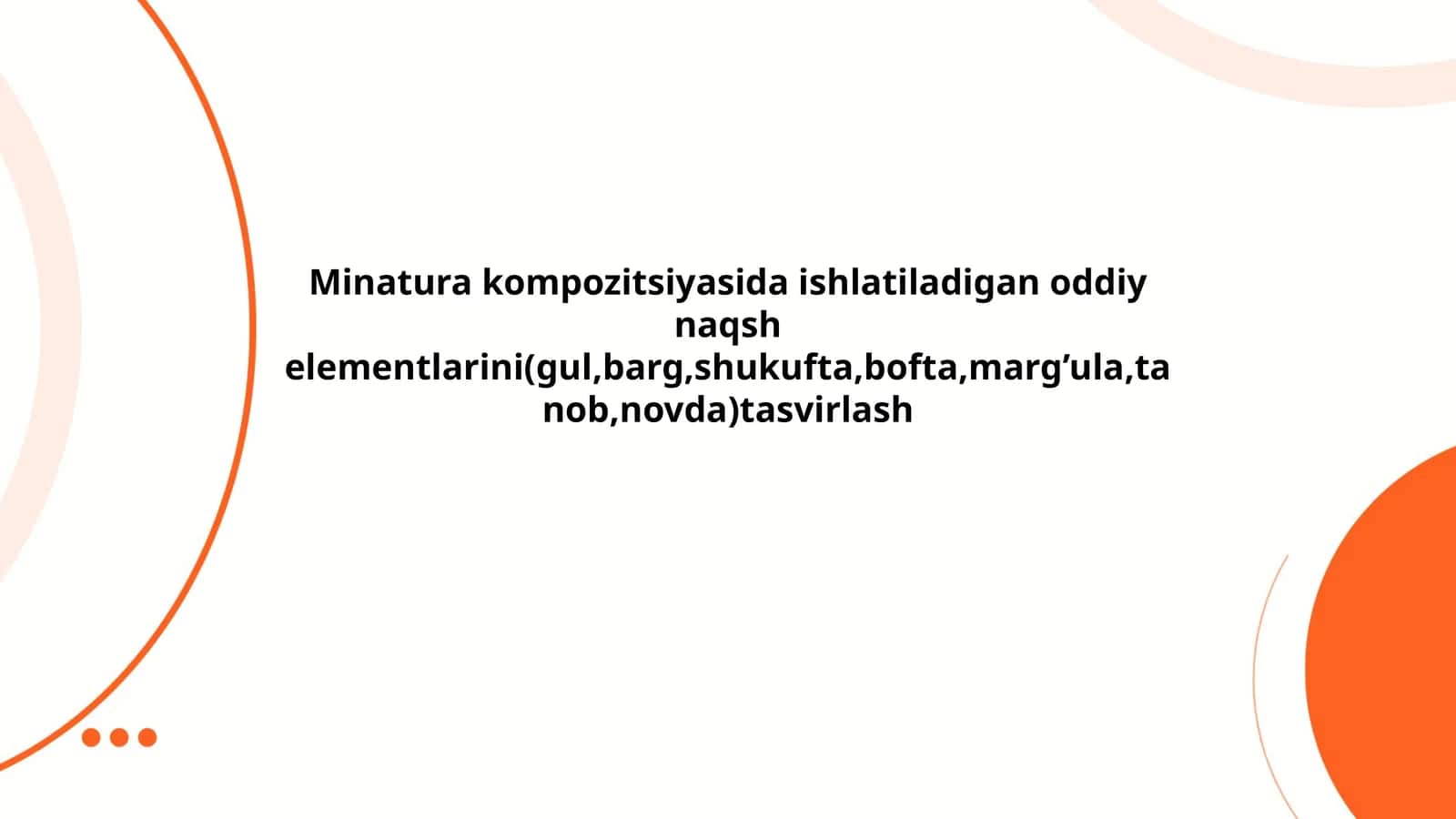 Minatura kompozitsiyasida ishlatiladigan oddiy naqsh elementlarini(gul,barg,shukufta,bofta,marg’ula,tanob,novda)tasvirlash