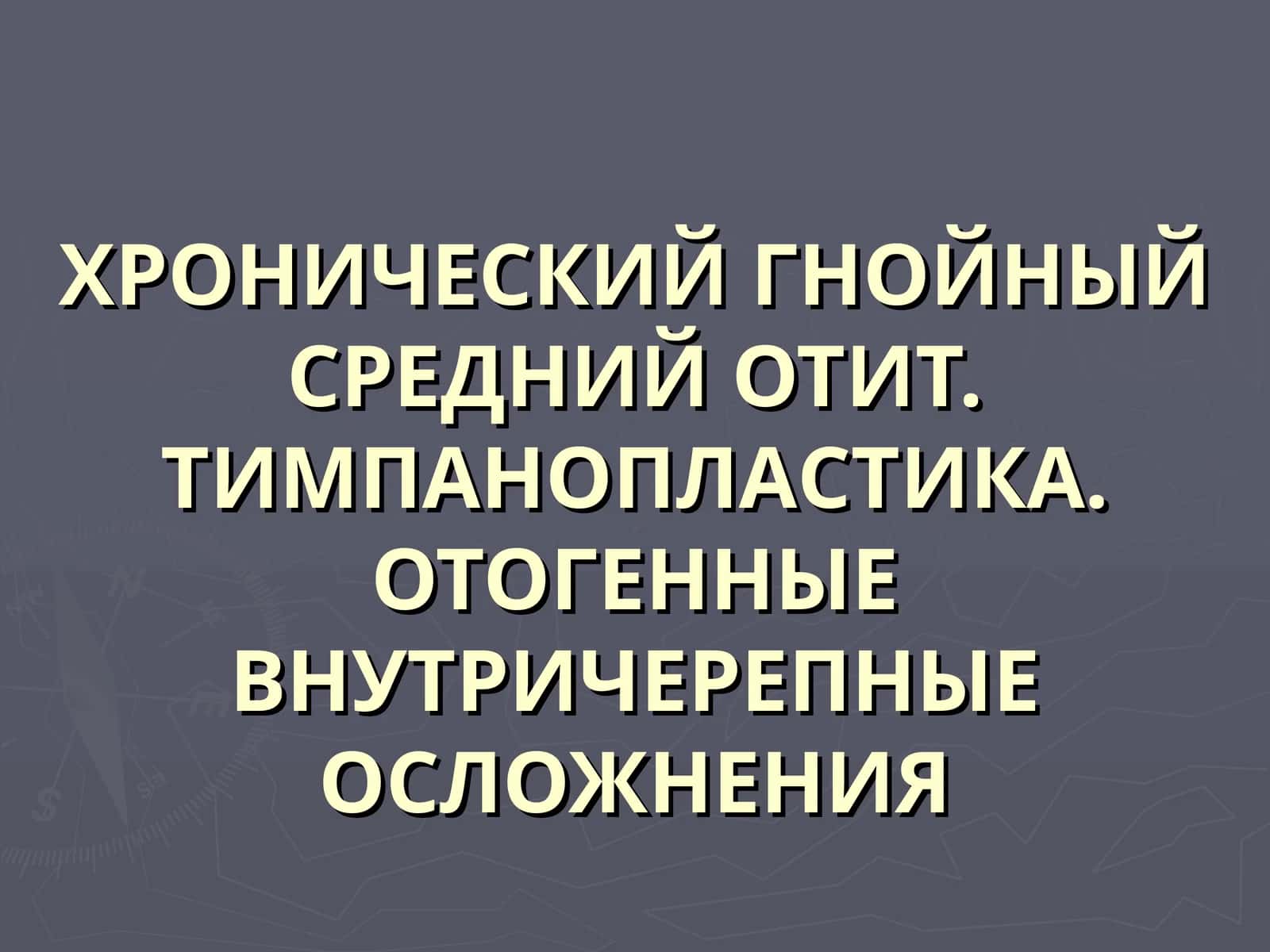 ХРОНИЧЕСКИЙ ГНОЙНЫЙ СРЕДНИЙ ОТИТ. ТИМПАНОПЛАСТИКА.ОТОГЕННЫЕ ВНУТРИЧЕРЕПНЫЕ ОСЛОЖНЕНИЯ