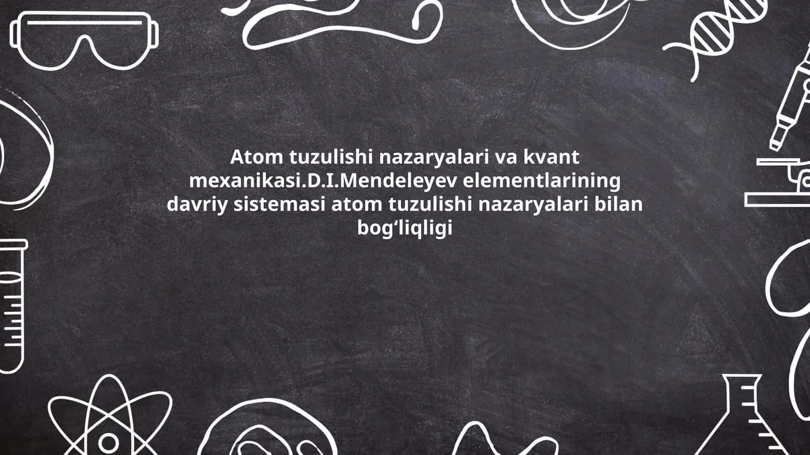 Atom tuzulishi nazaryalari va kvant mexanikasi.D.I.Mendeleyev elementlarining davriy sistemasi atom tuzulishi nazaryalari bilan bogʻliqligi