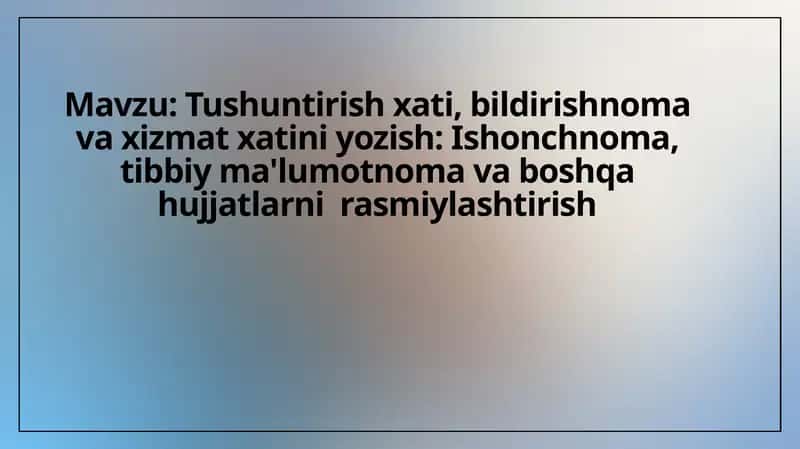 Tushuntirish xati, bildirishnoma va xizmat xatini yozish. Ishonchnoma, tibbiy ma'lumotnoma va boshqa hujjatlarni rasmiylashtirish