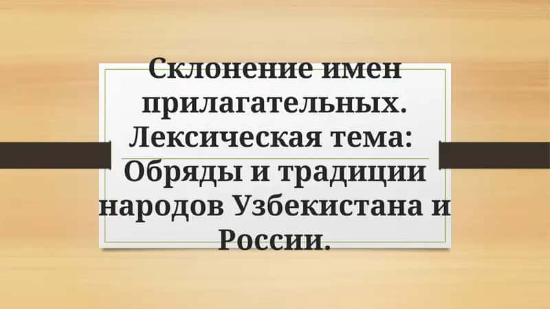 Склонение имен прилагательных. Лексическая тема Обряды и традиции народов Узбекистана и России