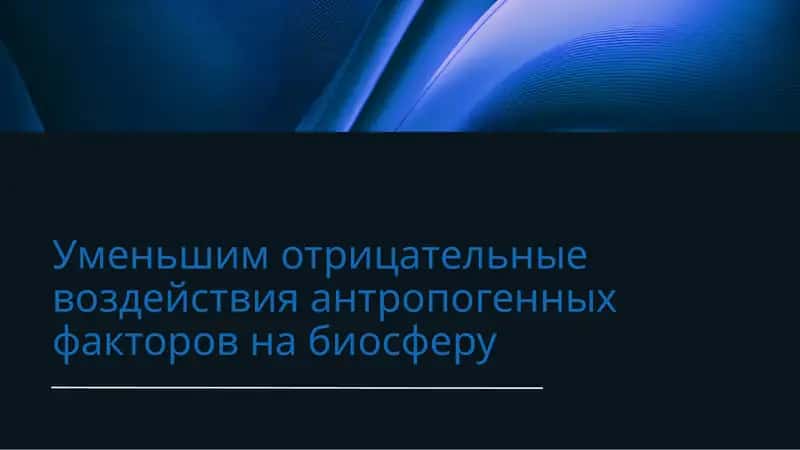 Уменьшим отрицательные воздействия антропогенных факторов на биосферу