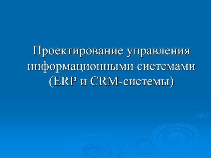 проектирование управления информационными системами (ERP и CRM-системы)