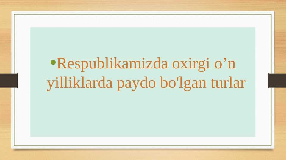 Respublikamizda oxirgi o’n yilliklarda paydo bo'lgan turlar
