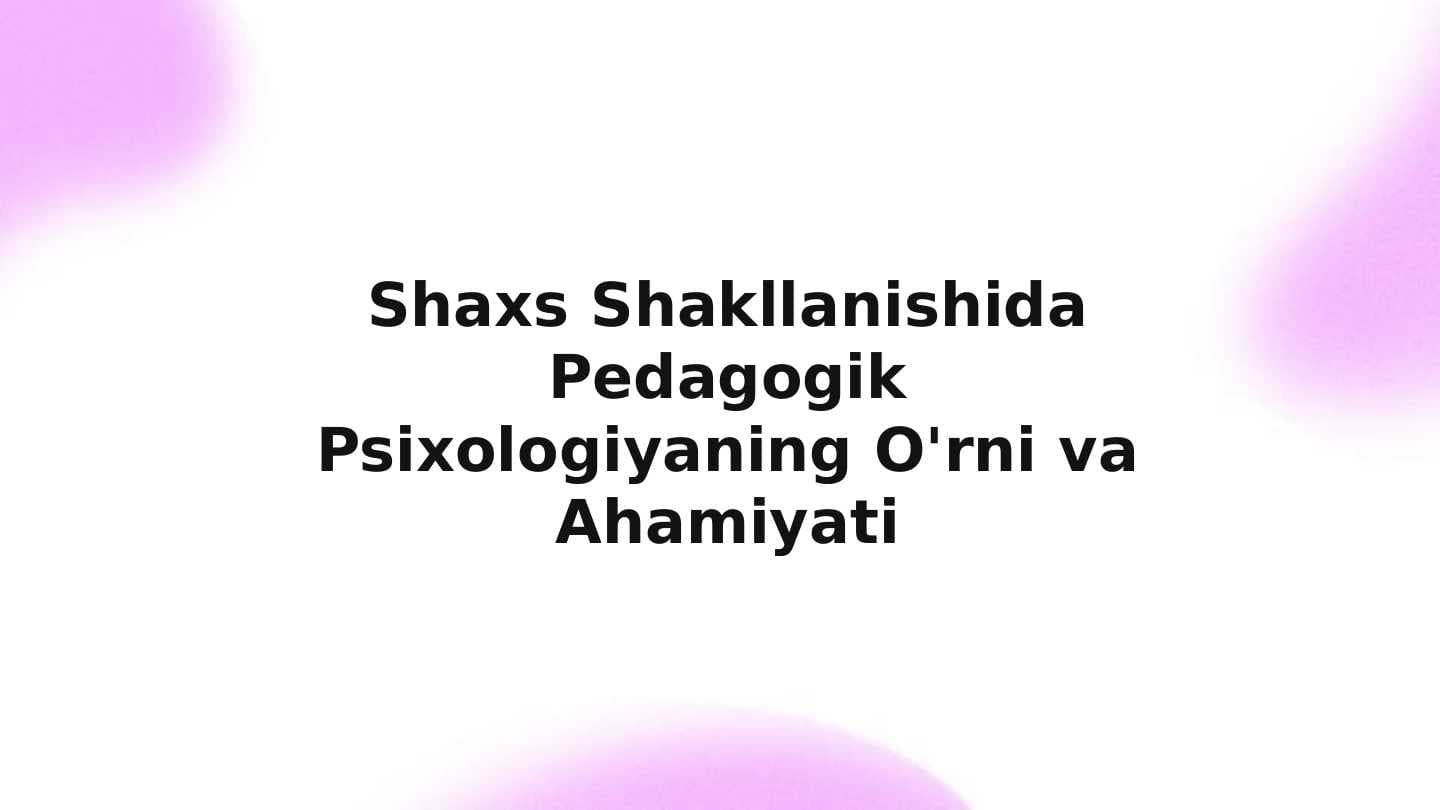 Shaxs Shakllanishida Pedagogik Psixologiyaning O'rni va Ahamiyati