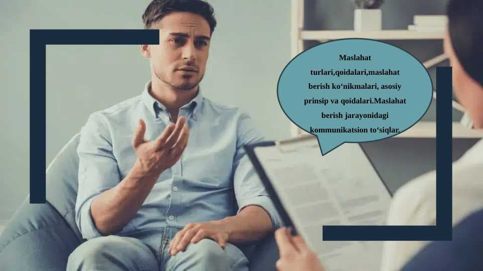 Maslahat turlari, qoidalari, maslahat berish ko‘nikmalari, asosiy prinsip va qoidalari.  Maslahat berish jarayonidagi kommunikatsion to‘siqlar.