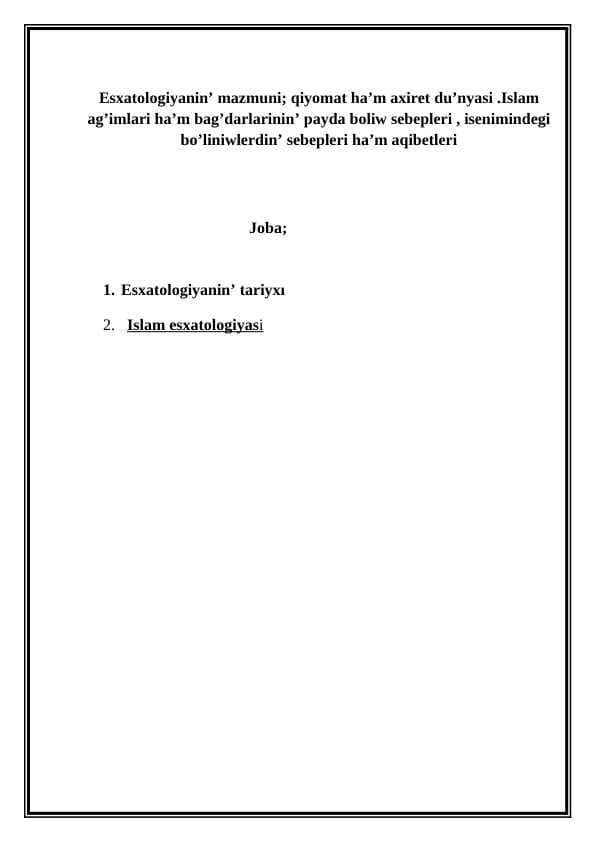 Esxatologiyanin’ mazmuni; qiyomat ha’m axiret du’nyasi .Islam ag’imlari ha’m bag’darlarinin’ payda boliw sebepleri , isenimindegi bo’liniwlerdin’ sebepleri ha’m aqibetleri