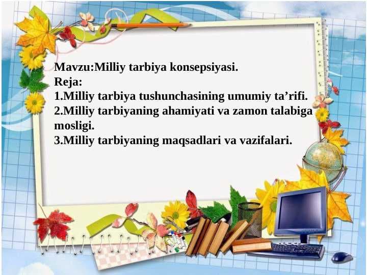 Milliy tarbiya konsepsiyasi.Milliy tarbiya tushunchasining umumiy ta'rifi.Milliy tarbiyaning ahamiyati va zamon talabiga moslogi.Milliy tarbiyaning maqsadlari va vazifalari